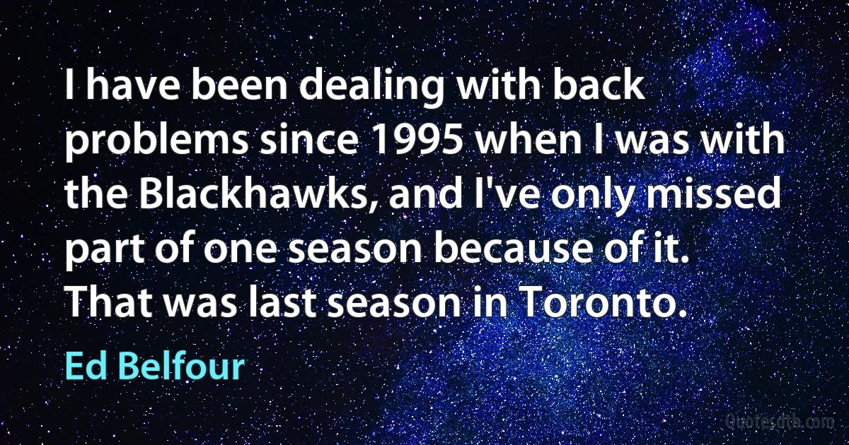 I have been dealing with back problems since 1995 when I was with the Blackhawks, and I've only missed part of one season because of it. That was last season in Toronto. (Ed Belfour)