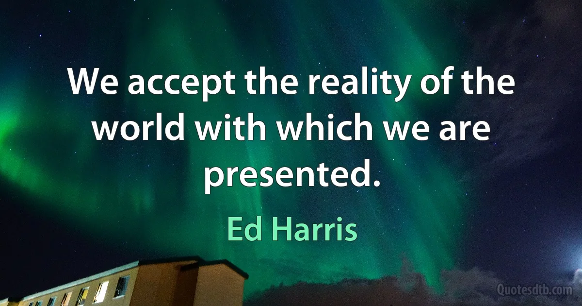 We accept the reality of the world with which we are presented. (Ed Harris)