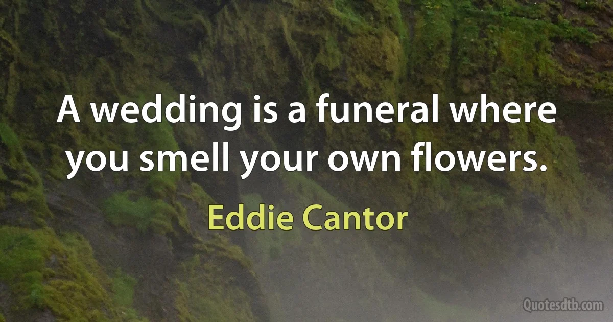 A wedding is a funeral where you smell your own flowers. (Eddie Cantor)