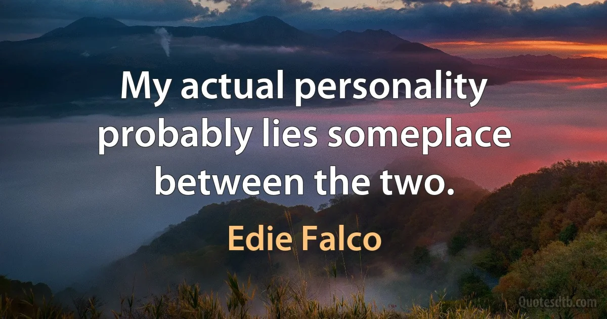 My actual personality probably lies someplace between the two. (Edie Falco)