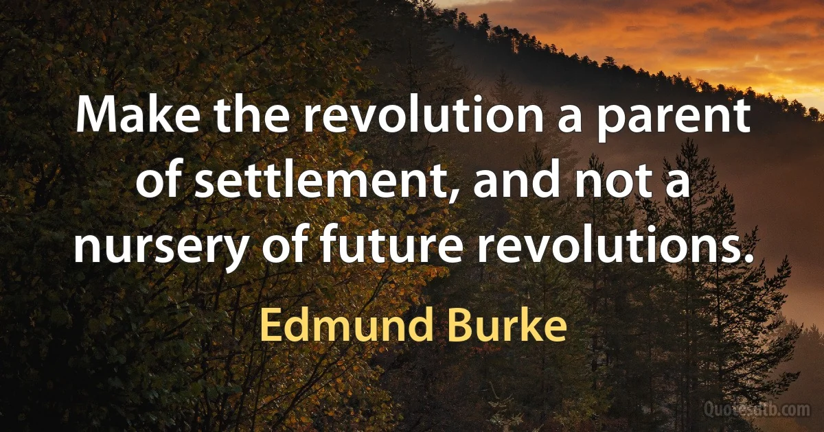 Make the revolution a parent of settlement, and not a nursery of future revolutions. (Edmund Burke)