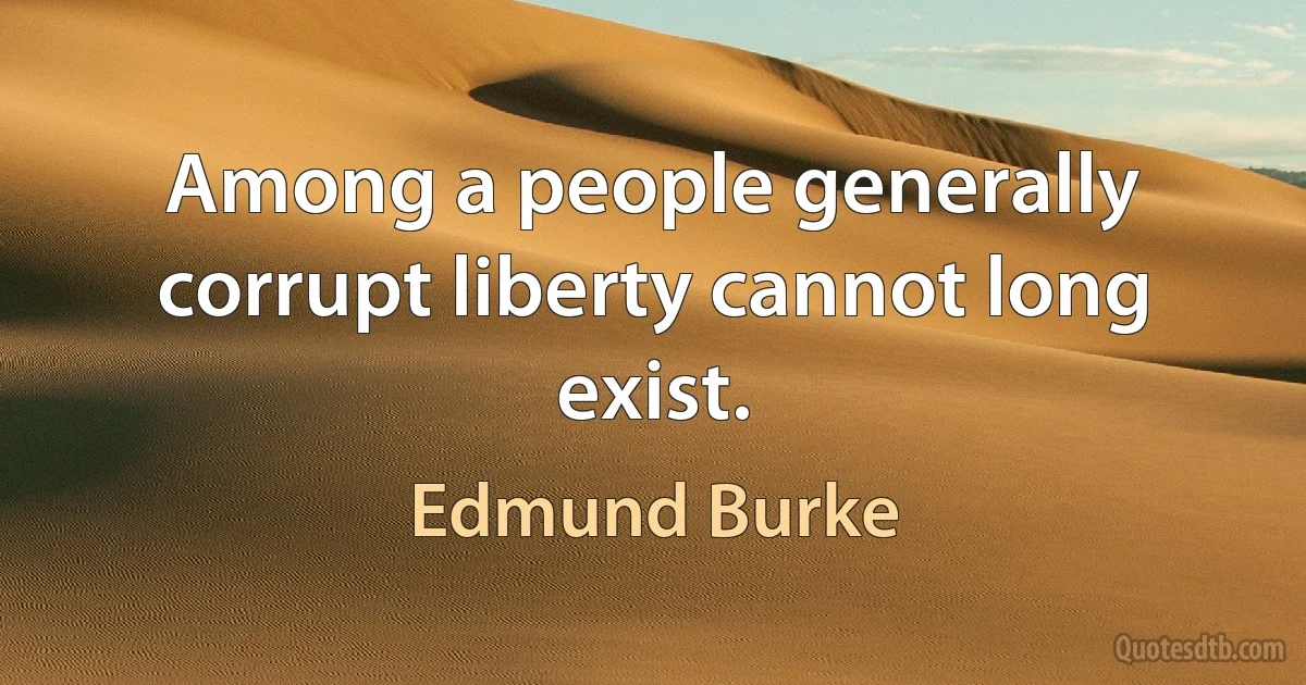 Among a people generally corrupt liberty cannot long exist. (Edmund Burke)