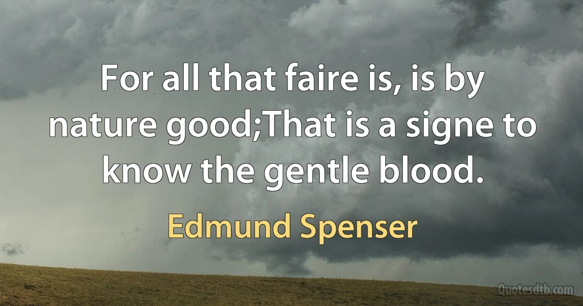 For all that faire is, is by nature good;That is a signe to know the gentle blood. (Edmund Spenser)