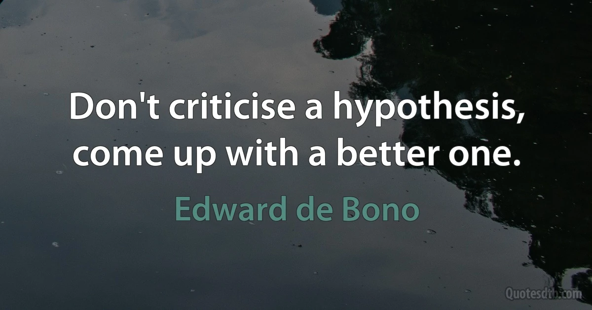 Don't criticise a hypothesis, come up with a better one. (Edward de Bono)