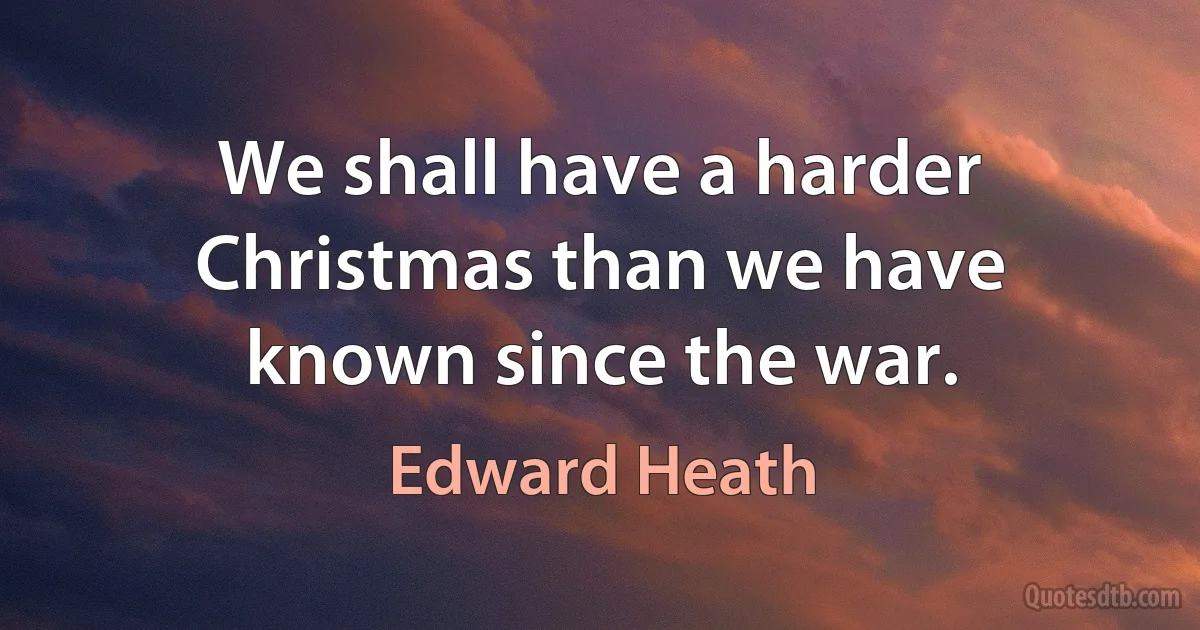 We shall have a harder Christmas than we have known since the war. (Edward Heath)