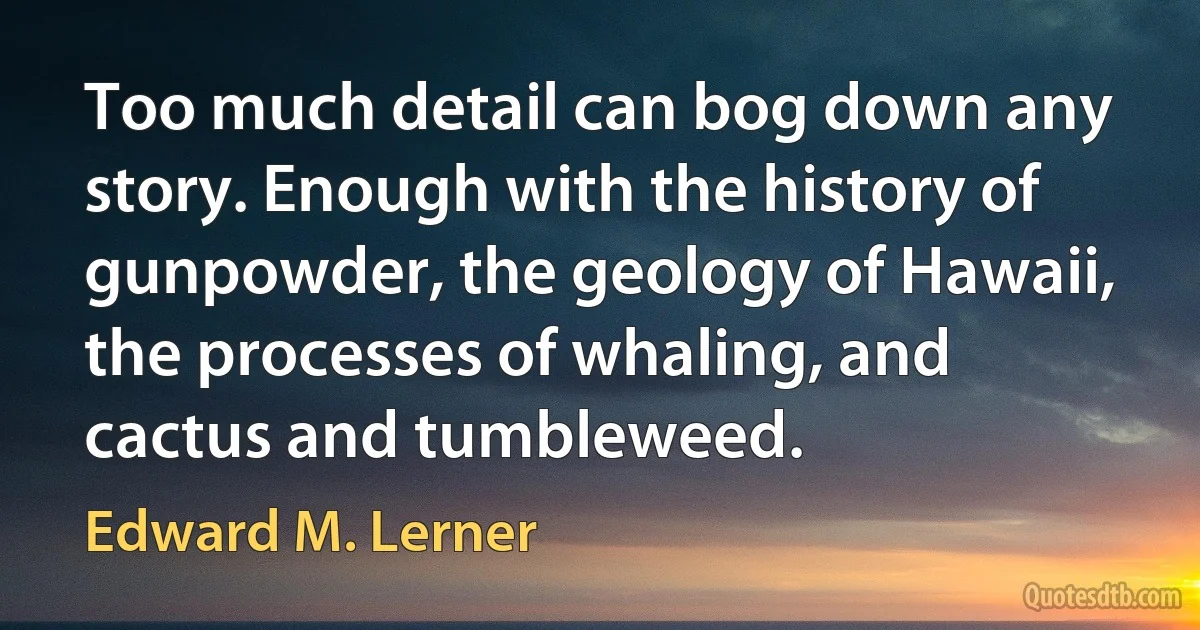 Too much detail can bog down any story. Enough with the history of gunpowder, the geology of Hawaii, the processes of whaling, and cactus and tumbleweed. (Edward M. Lerner)