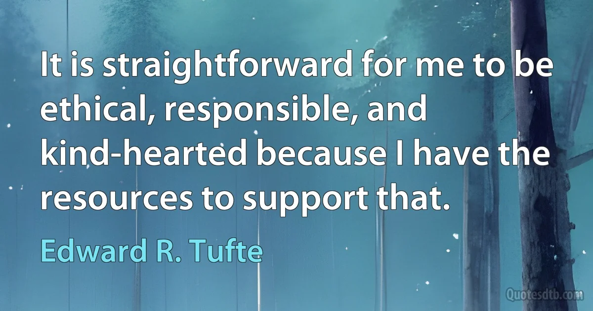 It is straightforward for me to be ethical, responsible, and kind-hearted because I have the resources to support that. (Edward R. Tufte)