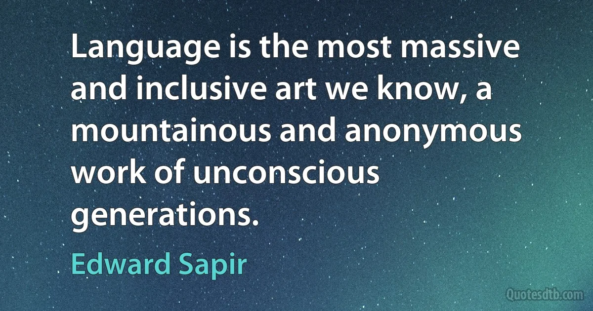 Language is the most massive and inclusive art we know, a mountainous and anonymous work of unconscious generations. (Edward Sapir)