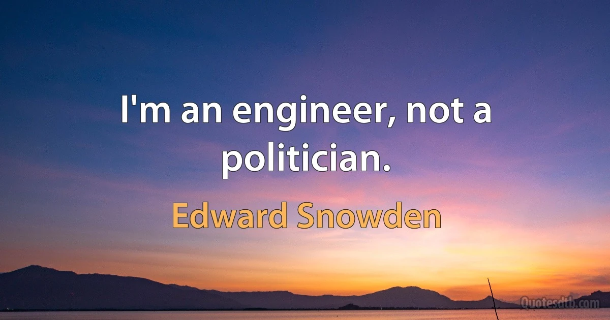 I'm an engineer, not a politician. (Edward Snowden)