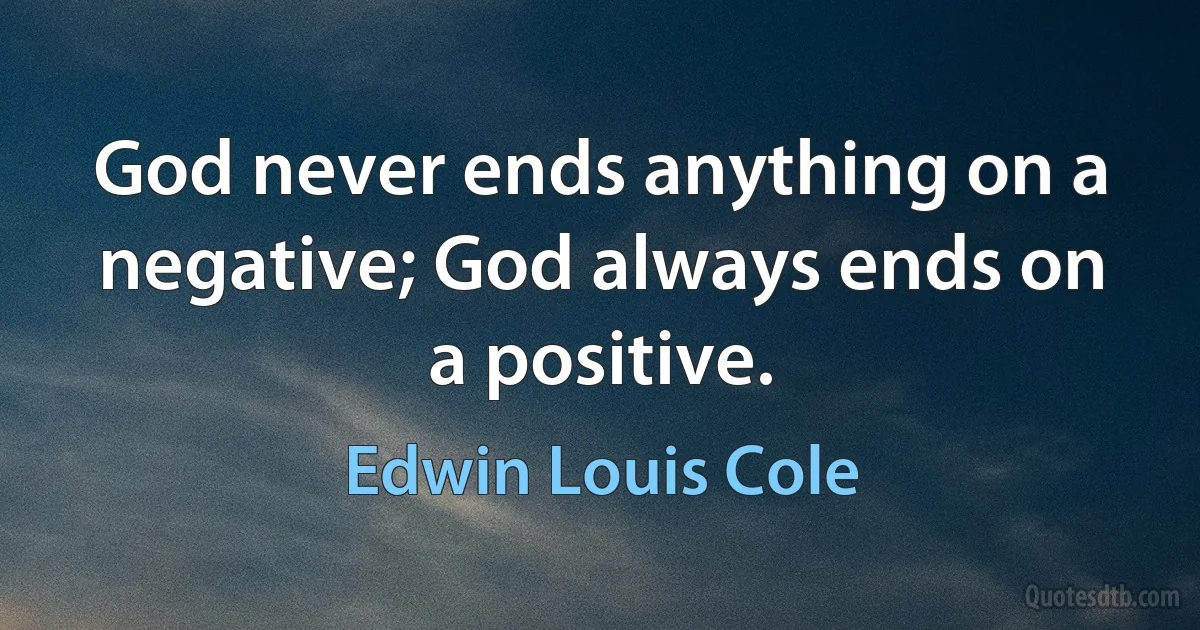 God never ends anything on a negative; God always ends on a positive. (Edwin Louis Cole)