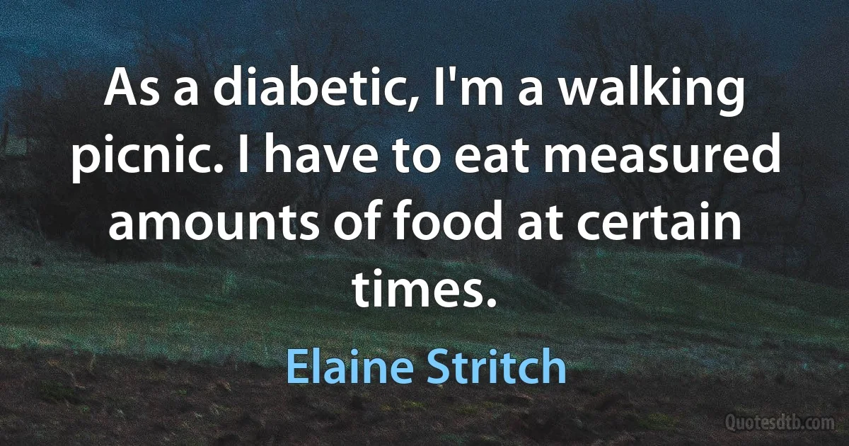 As a diabetic, I'm a walking picnic. I have to eat measured amounts of food at certain times. (Elaine Stritch)