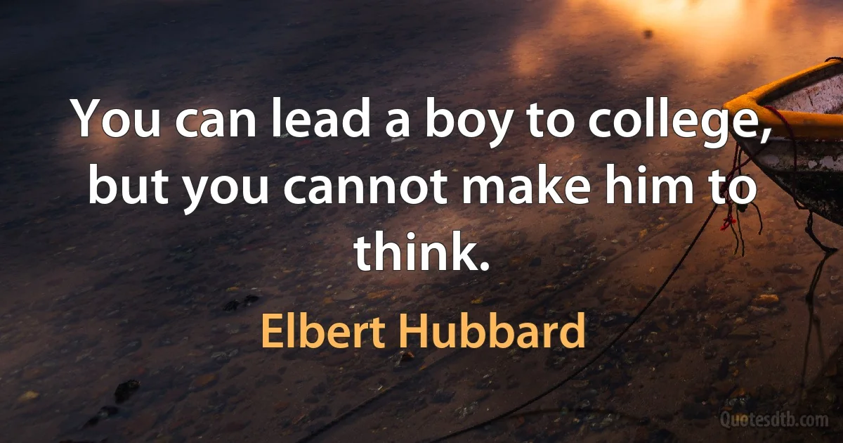 You can lead a boy to college, but you cannot make him to think. (Elbert Hubbard)