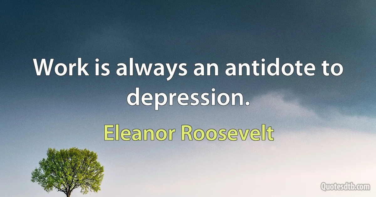 Work is always an antidote to depression. (Eleanor Roosevelt)