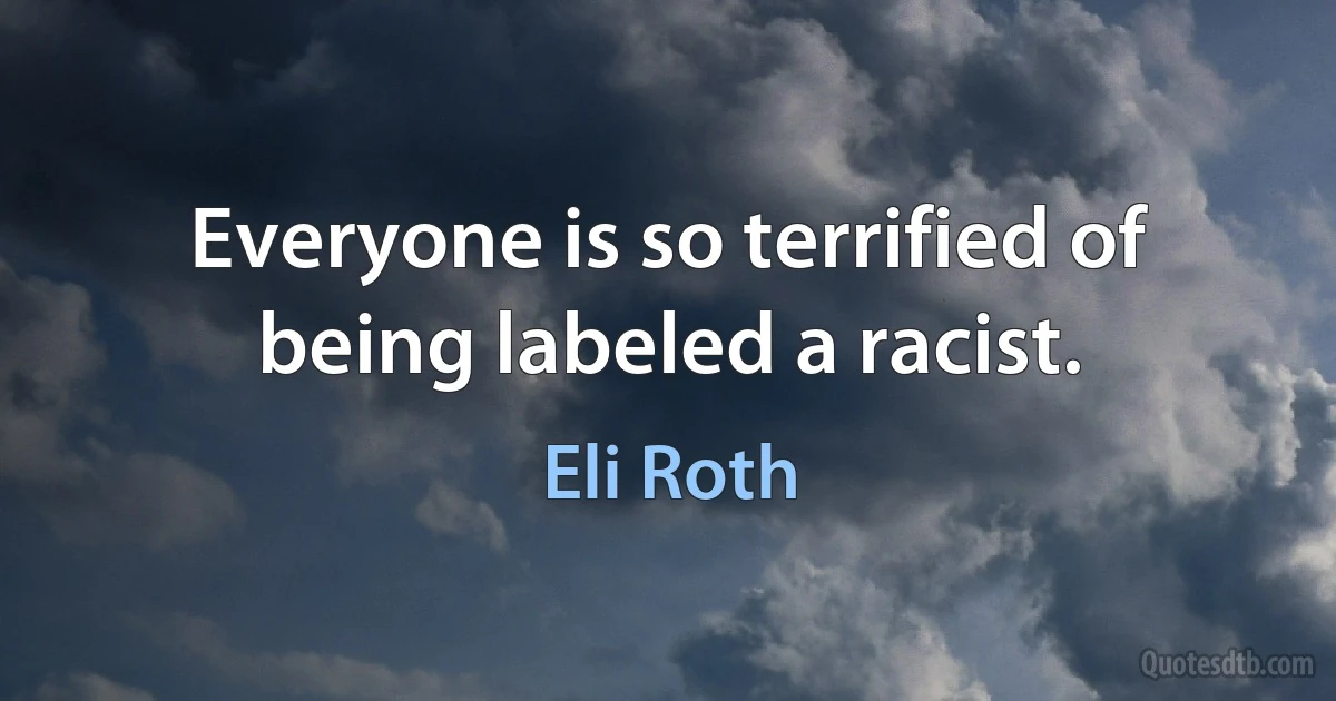 Everyone is so terrified of being labeled a racist. (Eli Roth)