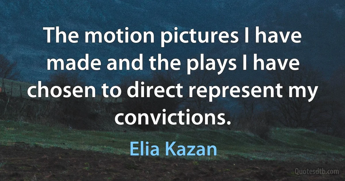 The motion pictures I have made and the plays I have chosen to direct represent my convictions. (Elia Kazan)