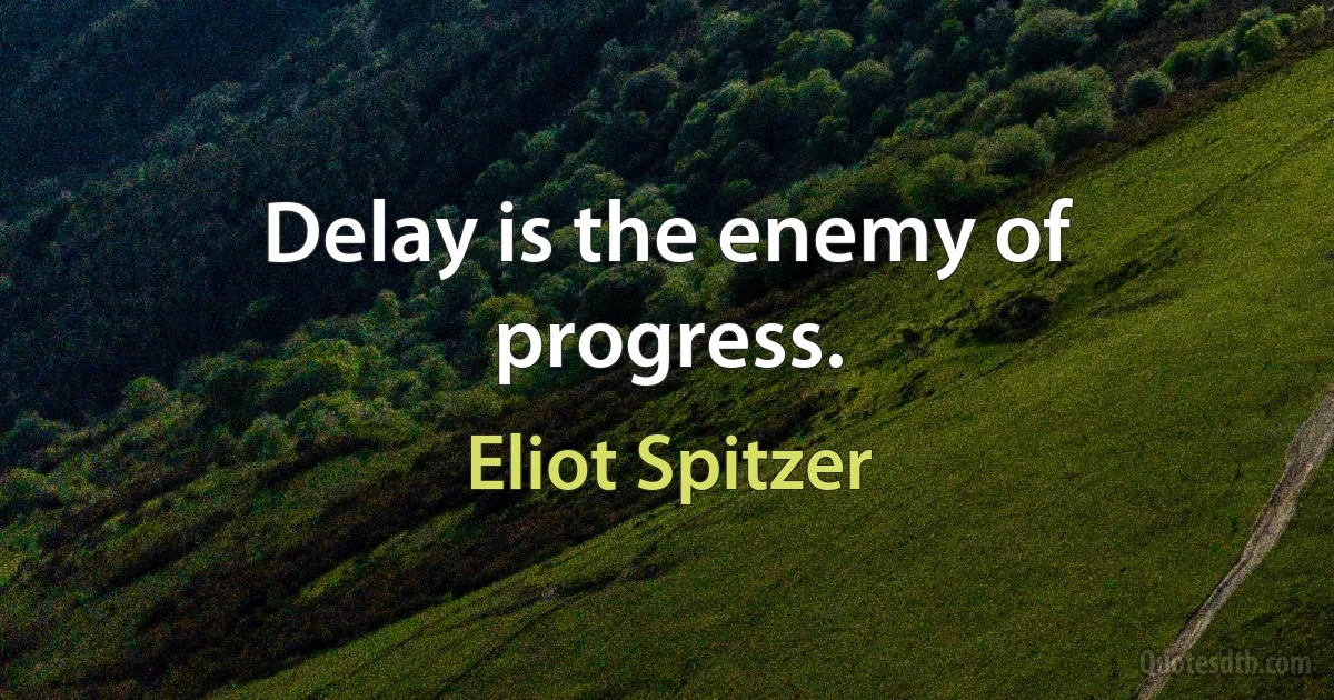 Delay is the enemy of progress. (Eliot Spitzer)