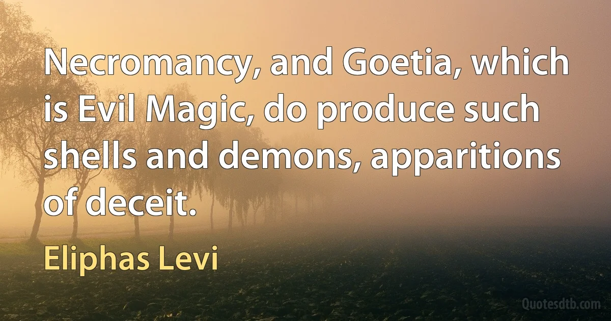 Necromancy, and Goetia, which is Evil Magic, do produce such shells and demons, apparitions of deceit. (Eliphas Levi)