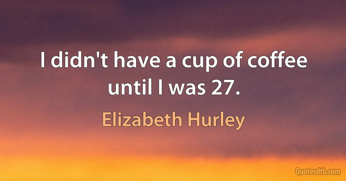 I didn't have a cup of coffee until I was 27. (Elizabeth Hurley)