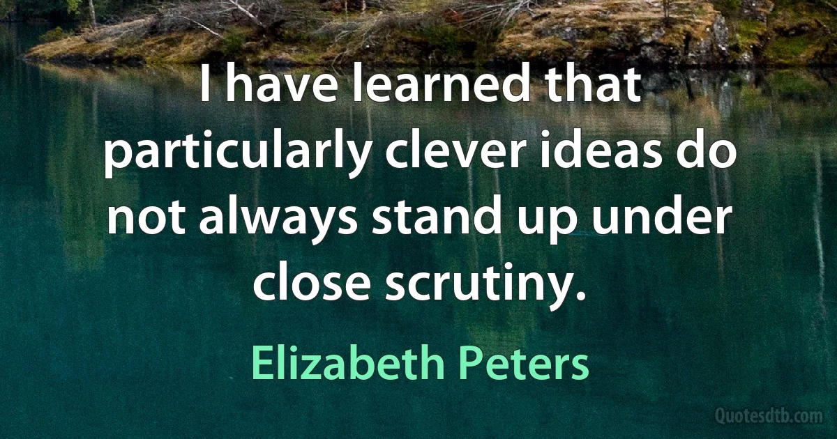 I have learned that particularly clever ideas do not always stand up under close scrutiny. (Elizabeth Peters)