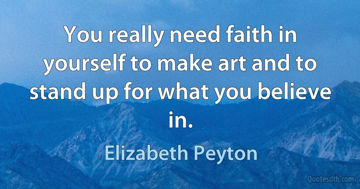 You really need faith in yourself to make art and to stand up for what you believe in. (Elizabeth Peyton)