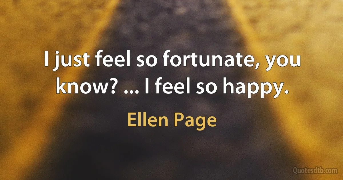 I just feel so fortunate, you know? ... I feel so happy. (Ellen Page)