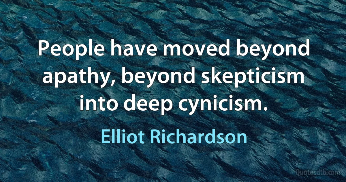 People have moved beyond apathy, beyond skepticism into deep cynicism. (Elliot Richardson)