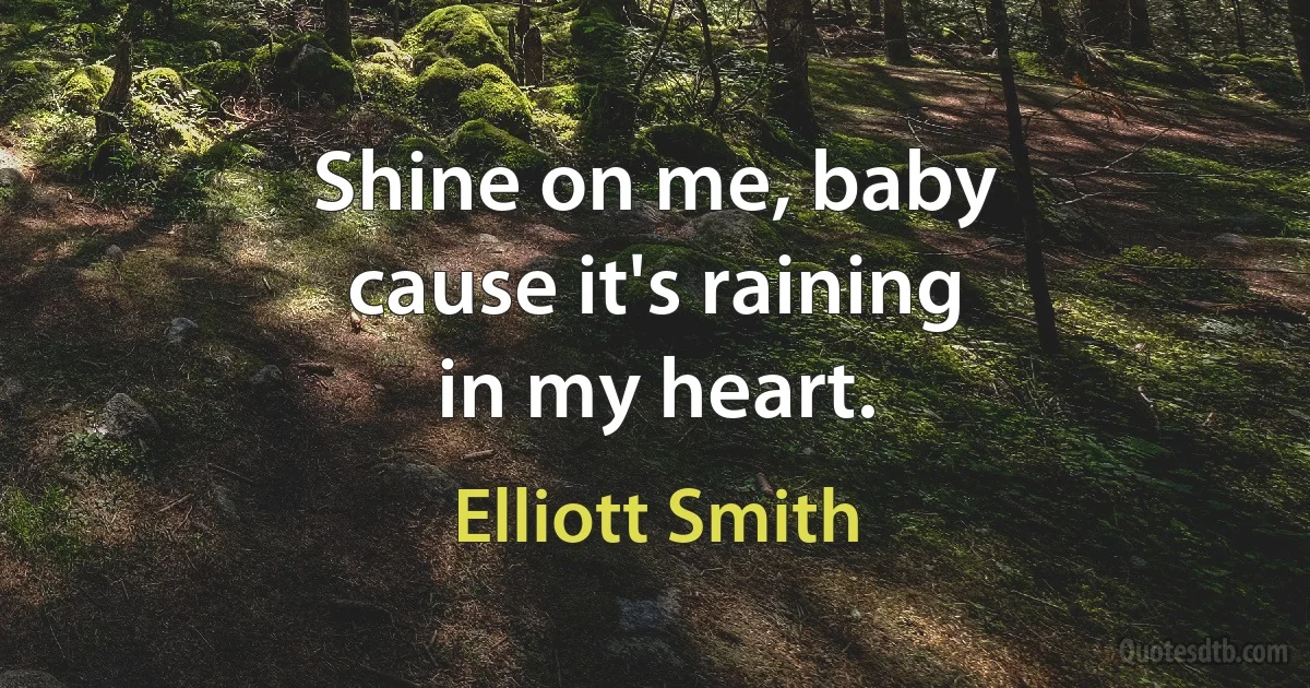 Shine on me, baby
cause it's raining
in my heart. (Elliott Smith)