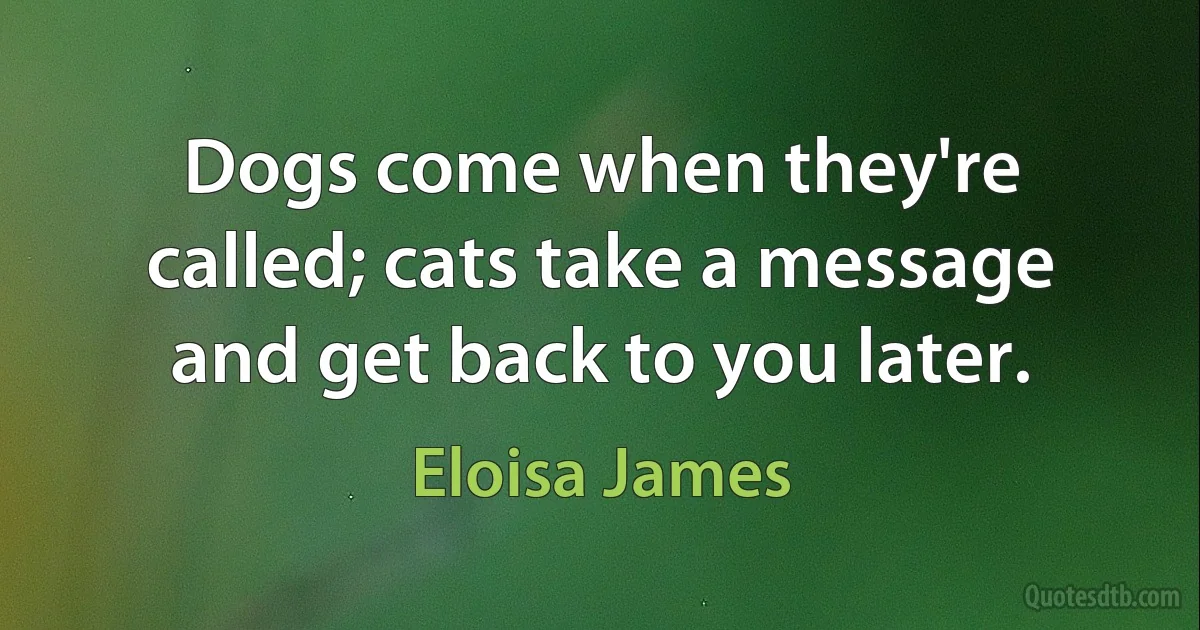 Dogs come when they're called; cats take a message and get back to you later. (Eloisa James)