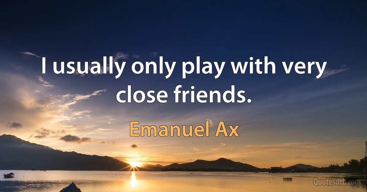 I usually only play with very close friends. (Emanuel Ax)