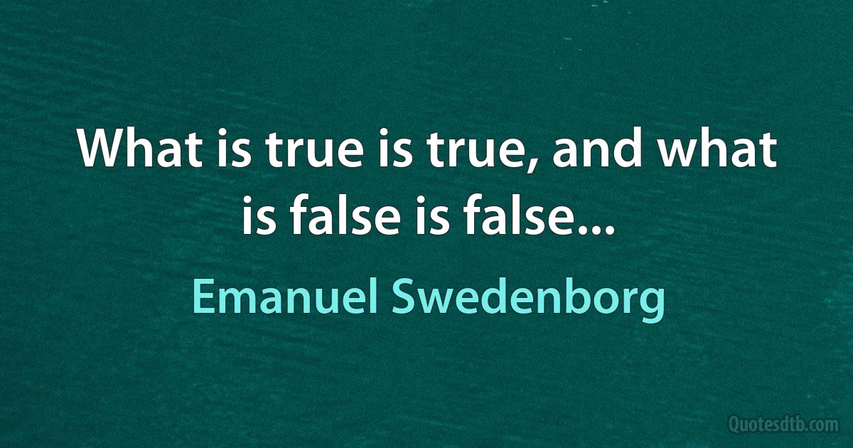 What is true is true, and what is false is false... (Emanuel Swedenborg)