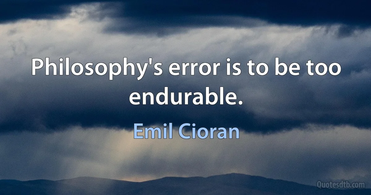 Philosophy's error is to be too endurable. (Emil Cioran)