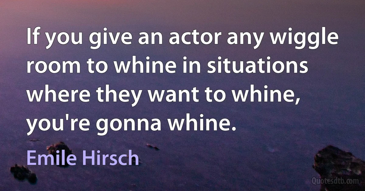 If you give an actor any wiggle room to whine in situations where they want to whine, you're gonna whine. (Emile Hirsch)