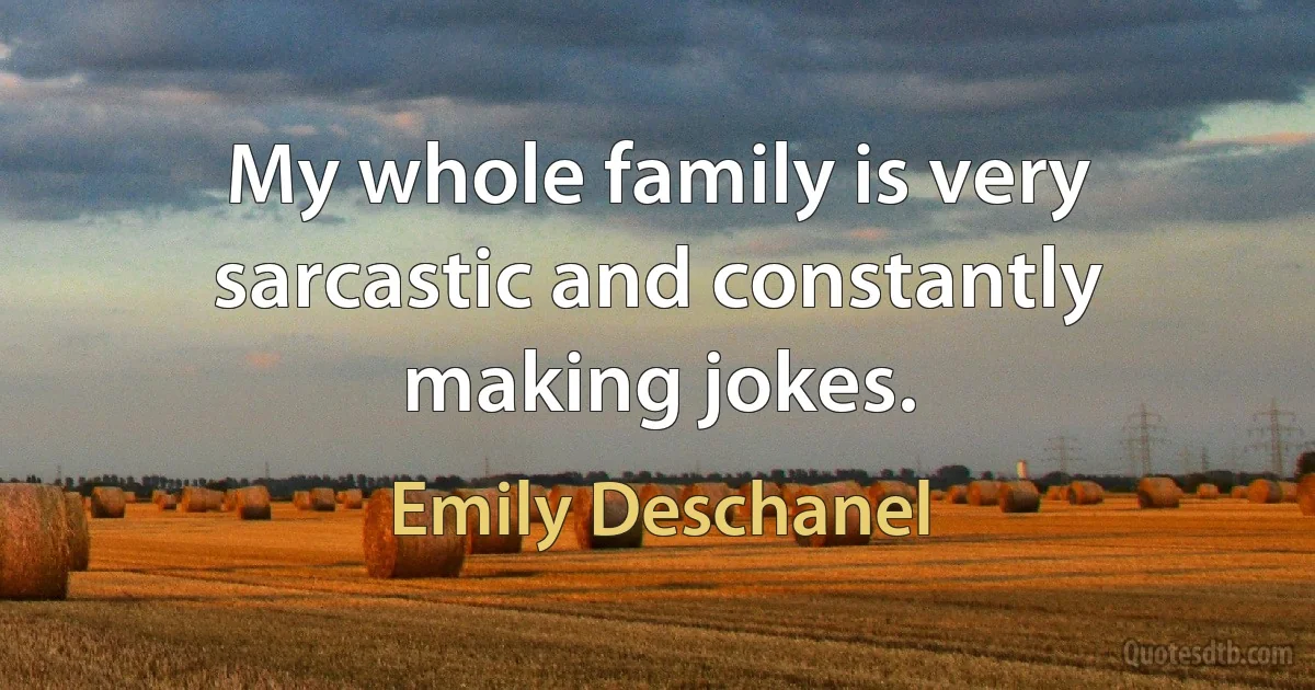 My whole family is very sarcastic and constantly making jokes. (Emily Deschanel)