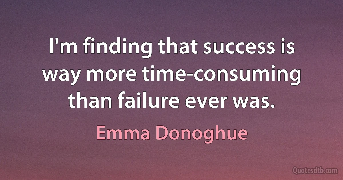 I'm finding that success is way more time-consuming than failure ever was. (Emma Donoghue)