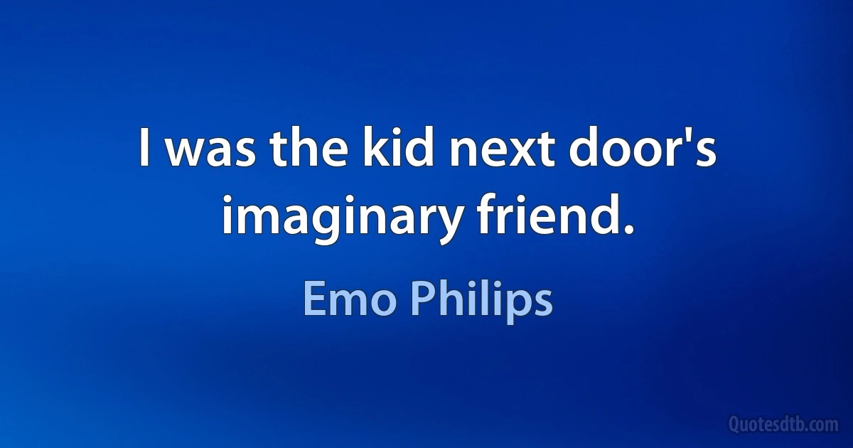 I was the kid next door's imaginary friend. (Emo Philips)