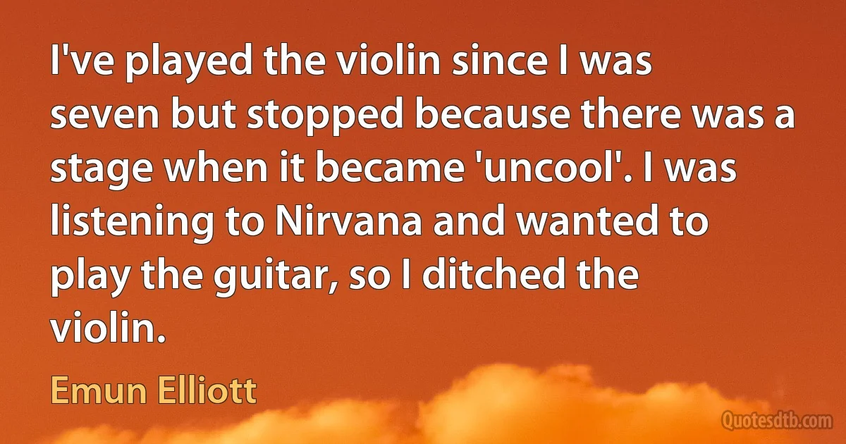 I've played the violin since I was seven but stopped because there was a stage when it became 'uncool'. I was listening to Nirvana and wanted to play the guitar, so I ditched the violin. (Emun Elliott)