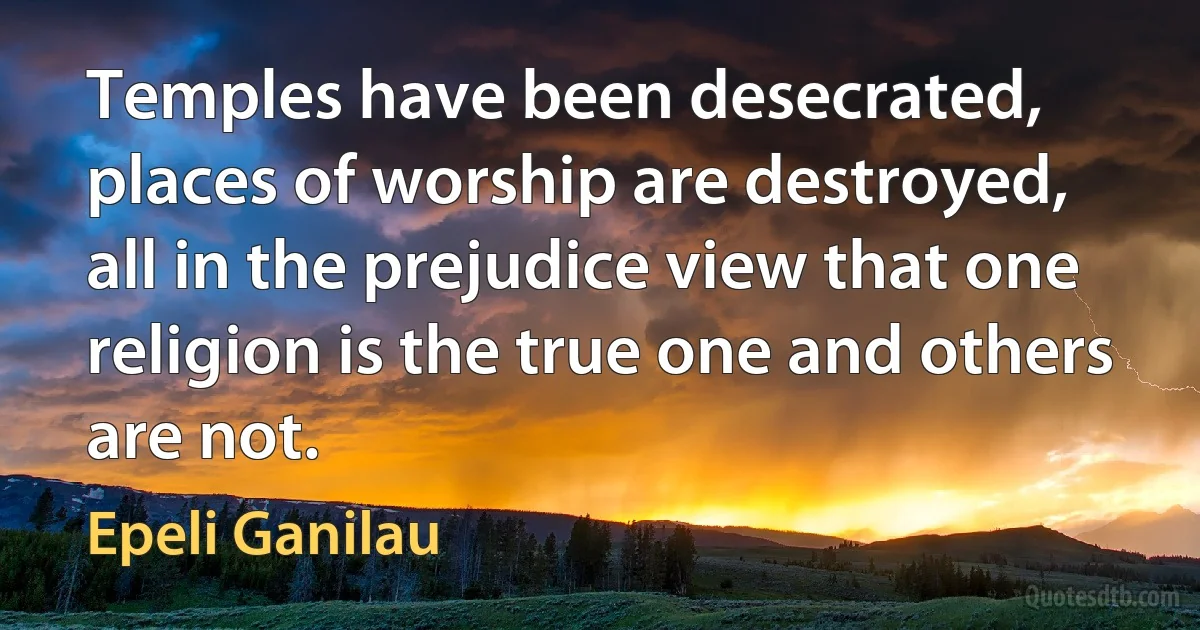 Temples have been desecrated, places of worship are destroyed, all in the prejudice view that one religion is the true one and others are not. (Epeli Ganilau)