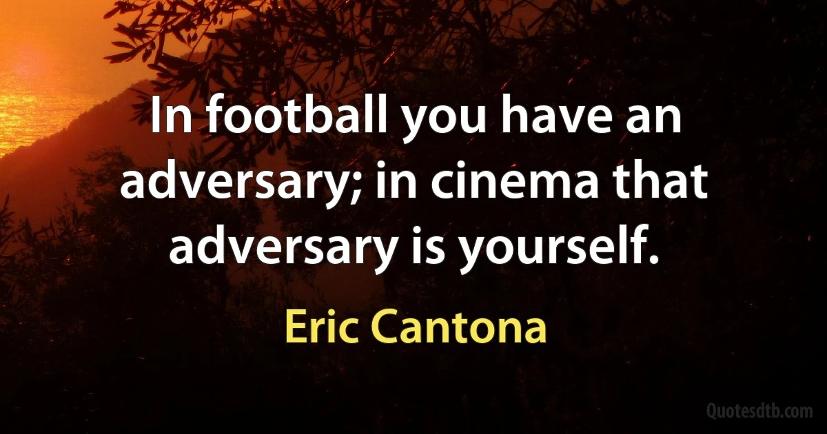 In football you have an adversary; in cinema that adversary is yourself. (Eric Cantona)