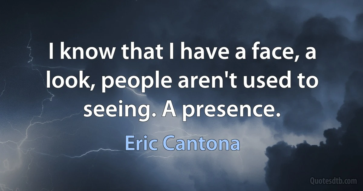 I know that I have a face, a look, people aren't used to seeing. A presence. (Eric Cantona)