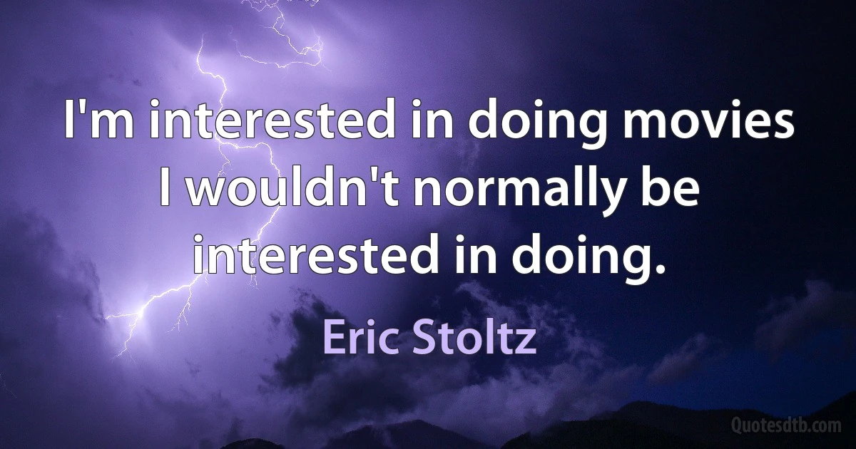 I'm interested in doing movies I wouldn't normally be interested in doing. (Eric Stoltz)