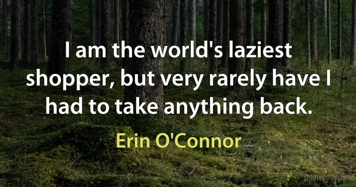 I am the world's laziest shopper, but very rarely have I had to take anything back. (Erin O'Connor)