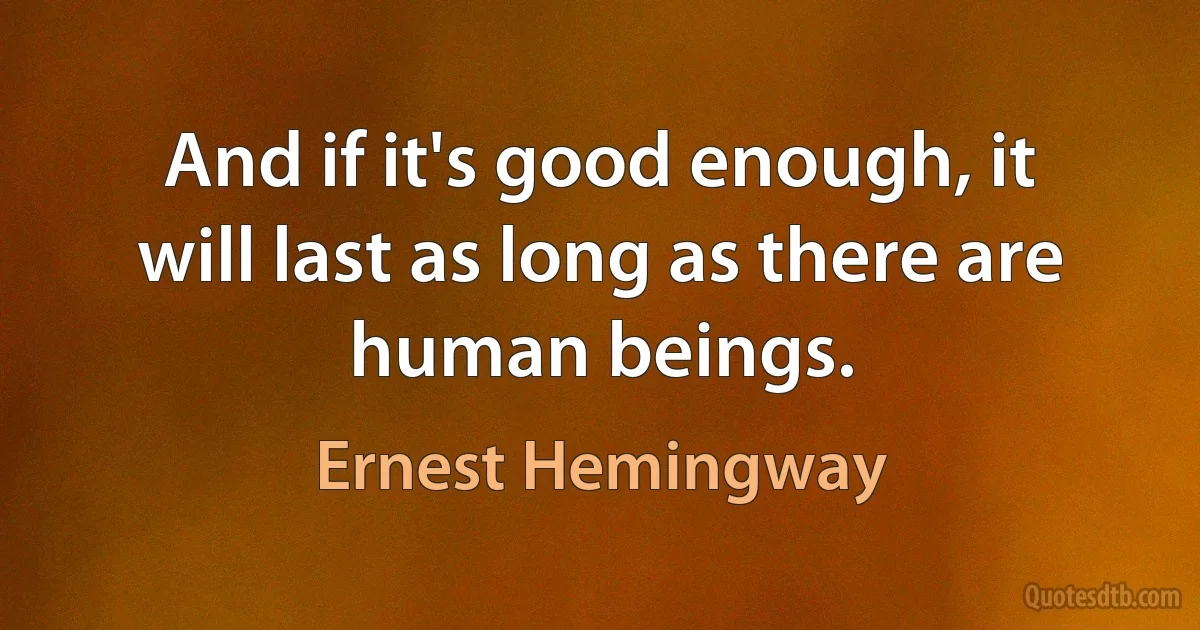 And if it's good enough, it will last as long as there are human beings. (Ernest Hemingway)