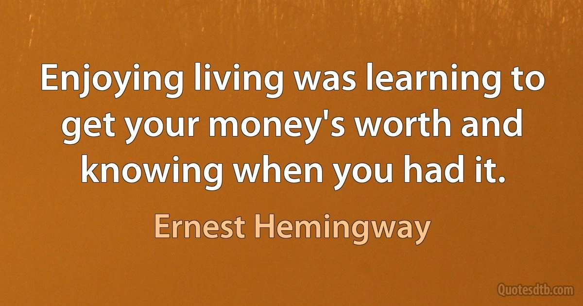 Enjoying living was learning to get your money's worth and knowing when you had it. (Ernest Hemingway)