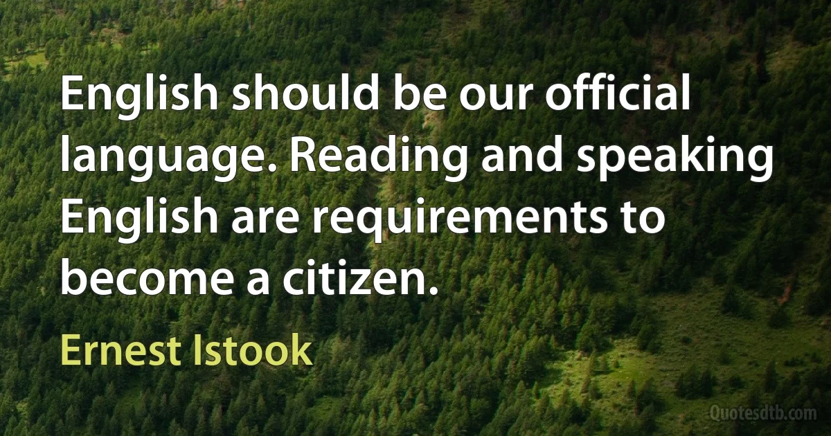 English should be our official language. Reading and speaking English are requirements to become a citizen. (Ernest Istook)