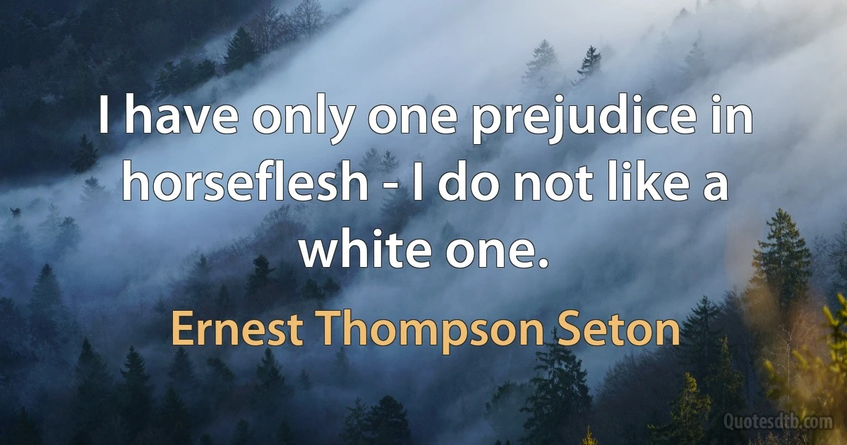 I have only one prejudice in horseflesh - I do not like a white one. (Ernest Thompson Seton)