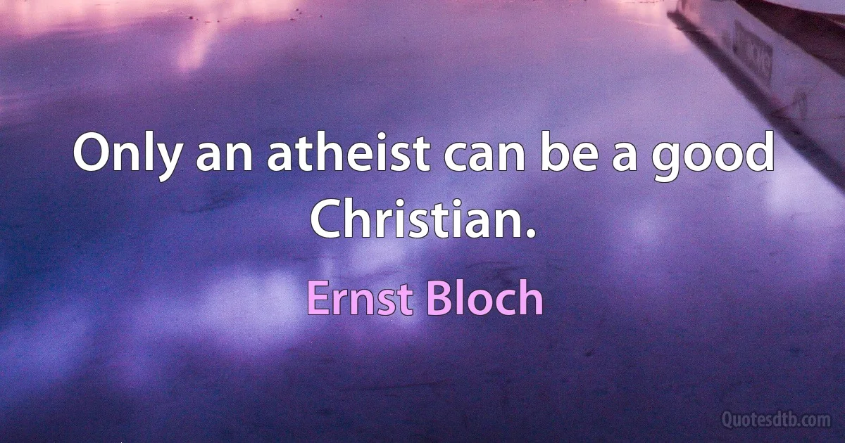 Only an atheist can be a good Christian. (Ernst Bloch)