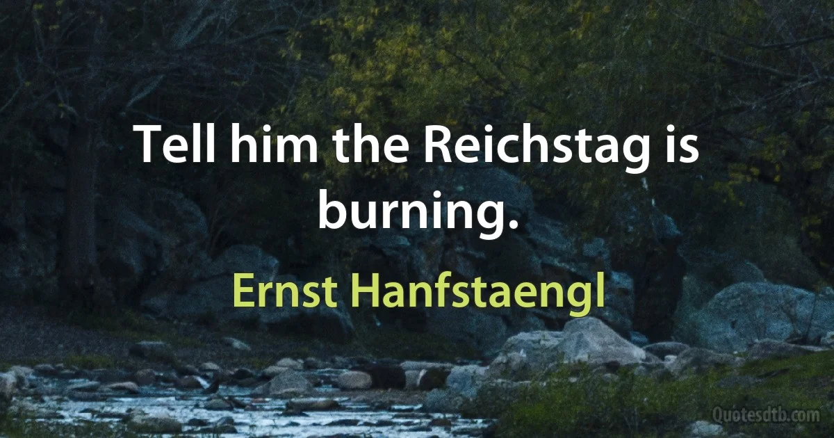 Tell him the Reichstag is burning. (Ernst Hanfstaengl)