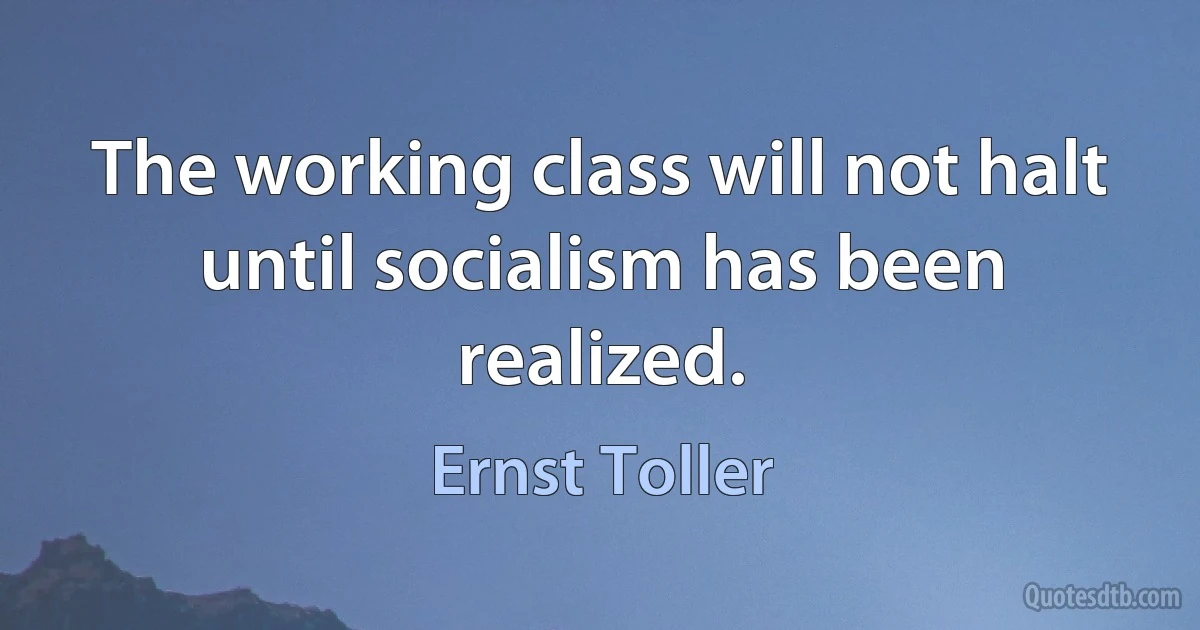 The working class will not halt until socialism has been realized. (Ernst Toller)