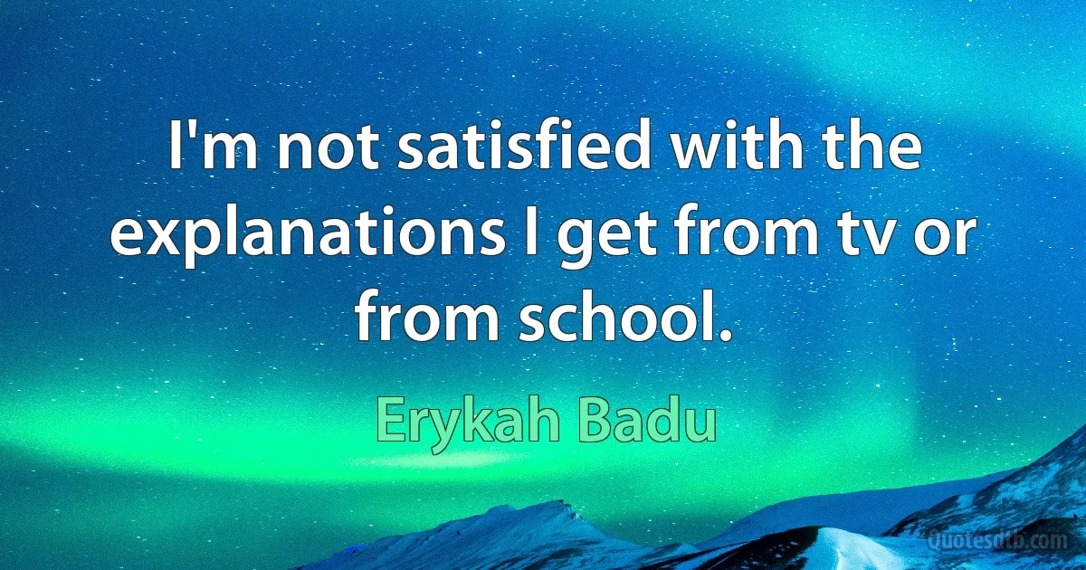 I'm not satisfied with the explanations I get from tv or from school. (Erykah Badu)