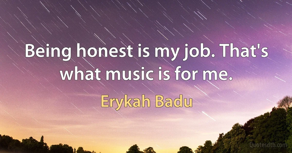 Being honest is my job. That's what music is for me. (Erykah Badu)